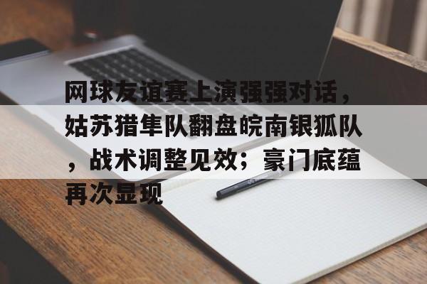 网球友谊赛上演强强对话，姑苏猎隼队翻盘皖南银狐队，战术调整见效；豪门底蕴再次显现的简单介绍-爱游戏