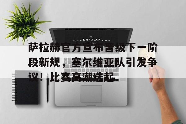 包含萨拉赫官方宣布晋级下一阶段新规，塞尔维亚队引发争议！比赛高潮迭起的词条-爱游戏平台中心