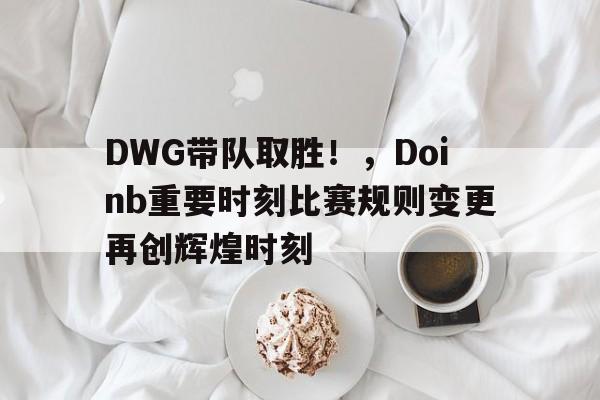 包含DWG带队取胜！，Doinb重要时刻比赛规则变更再创辉煌时刻的词条-爱游戏