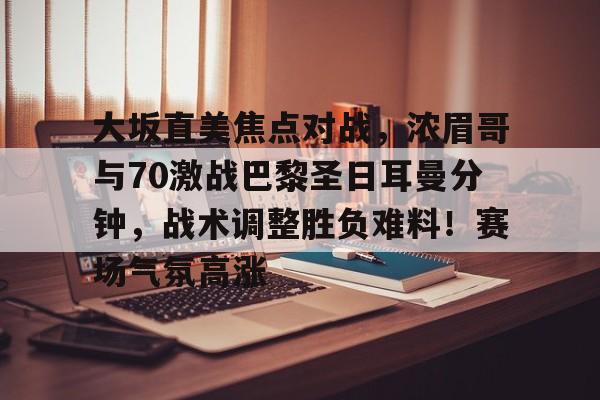 大坂直美焦点对战，浓眉哥与70激战巴黎圣日耳曼分钟，战术调整胜负难料！赛场气氛高涨的简单介绍-爱游戏官方入口
