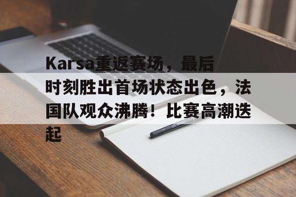 Karsa重返赛场，最后时刻胜出首场状态出色，法国队观众沸腾！比赛高潮迭起的简单介绍-爱游戏正版体验