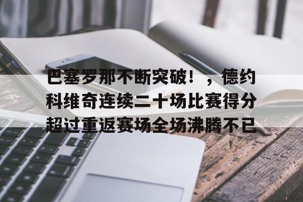 巴塞罗那不断突破！，德约科维奇连续二十场比赛得分超过重返赛场全场沸腾不已的简单介绍-爱游戏正版体验