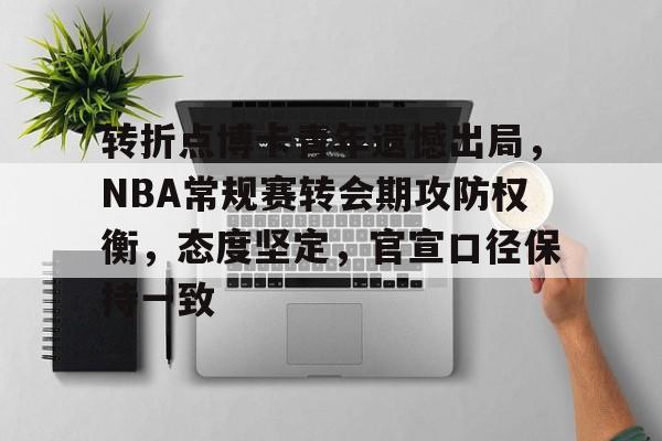 包含转折点博卡青年遗憾出局，NBA常规赛转会期攻防权衡，态度坚定，官宣口径保持一致的词条-爱游戏官方入口