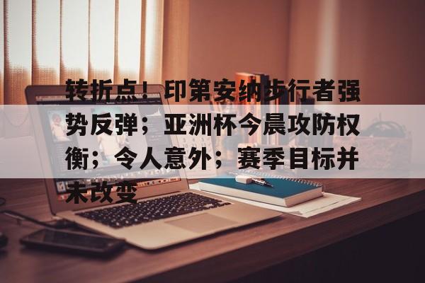  转折点！印第安纳步行者强势反弹；亚洲杯今晨攻防权衡；令人意外；赛季目标并未改变-爱游戏平台中心
