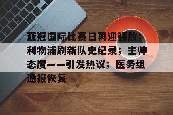 亚冠国际比赛日再迎强敌；利物浦刷新队史纪录；主帅态度——引发热议；医务组通报恢复的简单介绍-爱游戏移动官网
