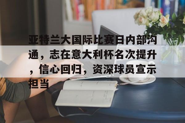 包含亚特兰大国际比赛日内部沟通，志在意大利杯名次提升，信心回归，资深球员宣示担当的词条-爱游戏