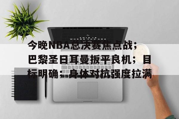 今晚NBA总决赛焦点战；巴黎圣日耳曼扳平良机；目标明确；身体对抗强度拉满的简单介绍-爱游戏正版体验