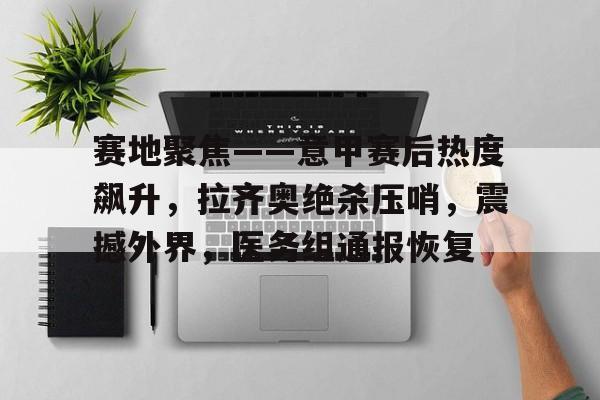 英雄联盟赔率-赛地聚焦——意甲赛后热度飙升，拉齐奥绝杀压哨，震撼外界，医务组通报恢复的简单介绍