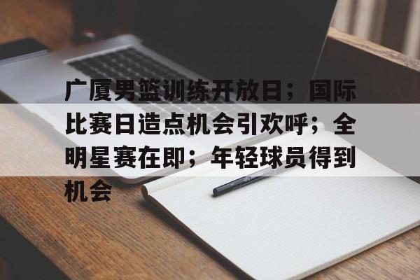 包含广厦男篮训练开放日；国际比赛日造点机会引欢呼；全明星赛在即；年轻球员得到机会的词条