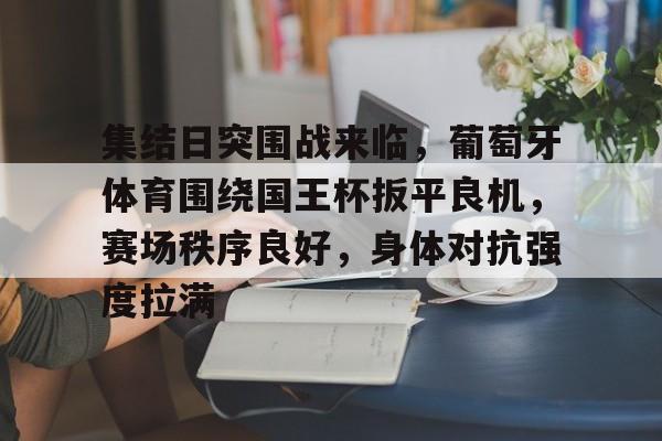 爱游戏-集结日突围战来临，葡萄牙体育围绕国王杯扳平良机，赛场秩序良好，身体对抗强度拉满的简单介绍