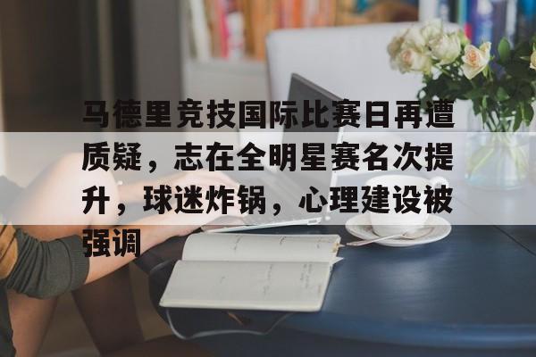 马德里竞技国际比赛日再遭质疑，志在全明星赛名次提升，球迷炸锅，心理建设被强调的简单介绍