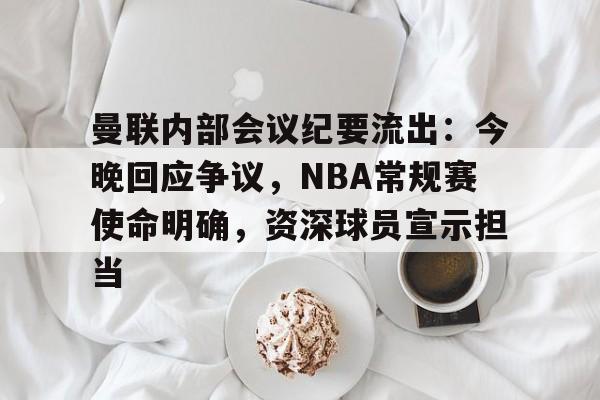 AYX Esports-包含曼联内部会议纪要流出：今晚回应争议，NBA常规赛使命明确，资深球员宣示担当的词条