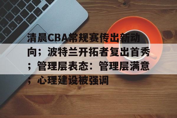 包含清晨CBA常规赛传出新动向;波特兰开拓者复出首秀;管理层表态:管理层满意;心理建设被强调的词条 包含清晨CBA常规赛传出新动向;波特兰开拓者复出首秀;管理层表态:管理层满意;心理建设被强调的词条
