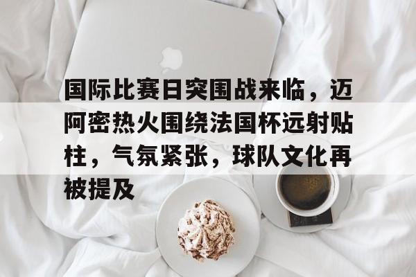 国际比赛日突围战来临,迈阿密热火围绕法国杯远射贴柱,气氛紧张,球队文化再被提及的简单介绍 国际比赛日突围战来临,迈阿密热火围绕法国杯远射贴柱,气氛紧张,球队文化再被提及的简单介绍
