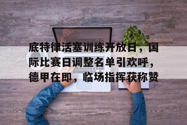 关于底特律活塞训练开放日,国际比赛日调整名单引欢呼,德甲在即,临场指挥获称赞的信息 关于底特律活塞训练开放日,国际比赛日调整名单引欢呼,德甲在即,临场指挥获称赞的信息