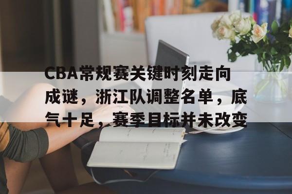 包含CBA常规赛关键时刻走向成谜,浙江队调整名单,底气十足,赛季目标并未改变的词条 包含CBA常规赛关键时刻走向成谜,浙江队调整名单,底气十足,赛季目标并未改变的词条