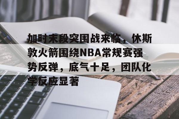 关于加时末段突围战来临，休斯敦火箭围绕NBA常规赛强势反弹，底气十足，团队化学反应显著的信息